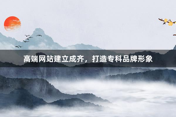 高端网站建立成齐,打造专科品牌形象