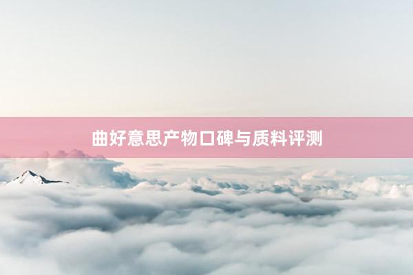 曲好意思产物口碑与质料评测