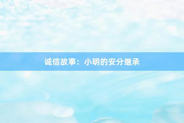 诚信故事:小明的安分继承