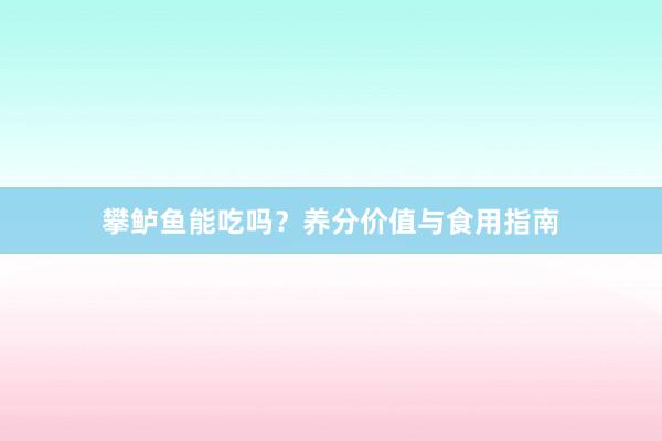 攀鲈鱼能吃吗?养分价值与食用指南